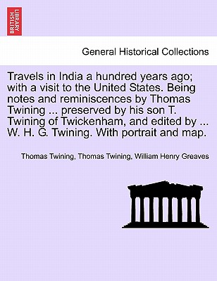 Travels in India a hundred years ago; with a visit to the United States. Being notes and reminiscences by Thomas Twining ... preserved by his son T. Twining of Twickenham, and edited by ... W. H. G. Twining. With portrait and map. - Twining, Thomas, and Greaves, William Henry