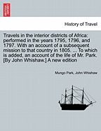 Travels in Interior Districts of Africa: Performed in the Years 1795, 1796, and 1797. with an Account of a Subsequent Mission to Country in 1805. ... to Which Is Added, Account of Life of Mr. Park. [By John Whishaw.] a New Edition. Vol. II.