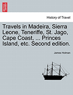 Travels in Madeira, Sierra Leone, Teneriffe, St. Jago, Cape Coast, ... Princes Island, Etc. Second Edition.