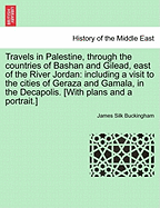 Travels in Palestine, through the countries of Bashan and Gilead, east of the River Jordan: including a visit to the cities of Geraza and Gamala, in the Decapolis. [With plans and a portrait.] - Buckingham, James Silk