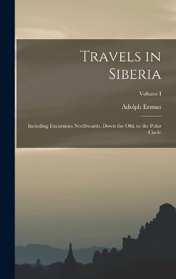 Travels in Siberia: Including Excursions Northwards, Down the Obi, to the Polar Circle; Volume I - Erman, Adolph