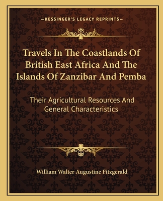 Travels in the Coastlands of British East Africa and the Islands of Zanzibar and Pemba: Their Agricultural Resources and General Characteristics - Fitzgerald, William Walter Augustine