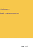 Travels in the Eastern Caucasus