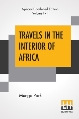 Travels In The Interior Of Africa (Complete): Edited By Henry Morley (Complete Edition Of Two Volumes) - Park, Mungo, and Morley, Henry (Editor)