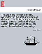 Travels in the interior of Brazil, particularly in the gold and diamond districts ..., including a voyage to the Rio de la Plata, and an historical sketch of the revolution of Buenos Ayres. Illustrated with engravings.