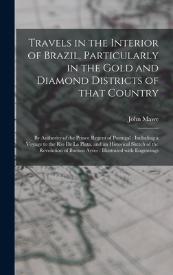 Travels in the Interior of Brazil, Particularly in the Gold and Diamond Districts of That Country: by Authority of the Prince Regent of Portugal: Including a Voyage to the Rio De La Plata, and an Historical Sketch of the Revolution of Buenos Ayres: ... - Mawe, John 1764-1829