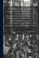 Travels in the Interior of Brazil, Particularly in the Gold and Diamond Districts of That Country ... Including a Voyage to the Rio De La Plata, and an Historical Sketch of the Revolution of Buenos Ayres