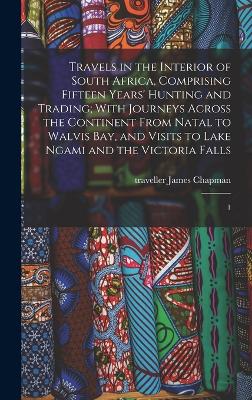 Travels in the Interior of South Africa, Comprising Fifteen Years' Hunting and Trading; With Journeys Across the Continent From Natal to Walvis Bay, and Visits to Lake Ngami and the Victoria Falls: 1 - Chapman, James