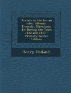 Travels in the Ionian Isles, Albania, Thessaly, Macedonia, &C: During the Years 1812 and 1813 - Primary Source Edition