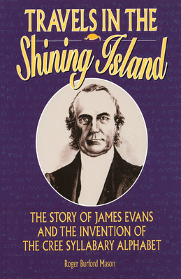 Travels in the Shining Island: The Story of James Evans and the Invention of the Cree Syllabary Alphabet - Mason, Roger Burford