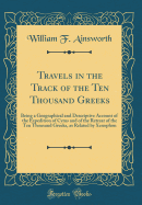 Travels in the Track of the Ten Thousand Greeks: Being a Geographical and Descriptive Account of the Expedition of Cyrus and of the Retreat of the Ten Thousand Greeks, as Related by Xenophon (Classic Reprint)