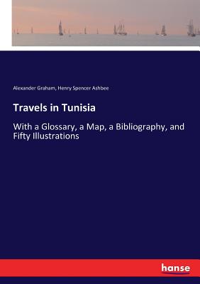 Travels in Tunisia: With a Glossary, a Map, a Bibliography, and Fifty Illustrations - Graham, Alexander, and Ashbee, Henry Spencer