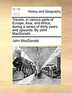 Travels, in Various Parts of Europe, Asia, and Africa, During a Series of Thirty Years and Upwards. by John Macdonald,