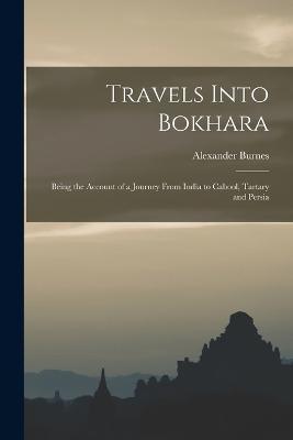 Travels Into Bokhara: Being the Account of a Journey From India to Cabool, Tartary and Persia - Burnes, Alexander