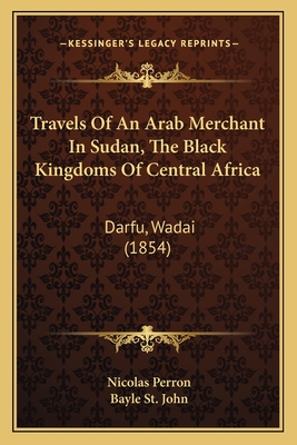 Travels of an Arab Merchant in Sudan, the Black Kingdoms of Central Africa: Darfu, Wadai (1854) - Perron, Nicolas, Dr., and St John, Bayle (Translated by)