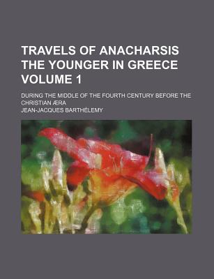 Travels of Anacharsis the Younger in Greece; During the Middle of the Fourth Century Before the Christian Aera Volume 1 - Barthlemy, Jean Jacques, and Barthelemy, Jean-Jacques