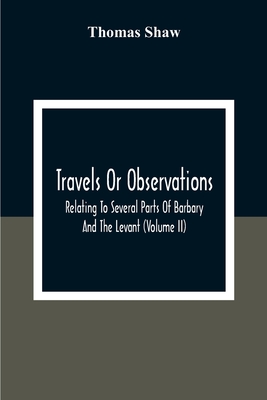 Travels Or Observations, Relating To Several Parts Of Barbary And The Levant (Volume Ii) - Shaw, Thomas