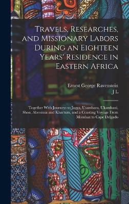 Travels, Researches, and Missionary Labors During an Eighteen Years' Residence in Eastern Africa: Together With Journeys to Jagga, Usambara, Ukambani, Shoa, Abessinia and Khartum, and a Coasting Voyage From Mombaz to Cape Delgado - Ravenstein, Ernest George, and Krapf, J L 1810-1881