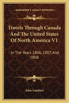 Travels Through Canada and the United States of North America V1: In the Years 1806, 1807, and 1808 - Lambert, John