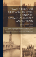 Travels Through Germany, Bohemia, Hungary, Switzerland, Italy and Lorrain: Giving a True and Just Description of the Present State of Those Countries, Their Natural, Literary and Political History, Manners, Laws, Commerce, Manufactures, Painting, Sculptur