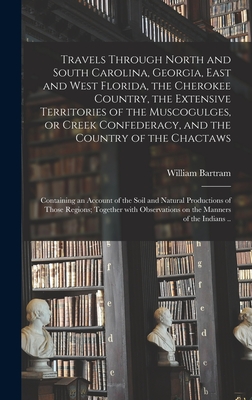 Travels Through North and South Carolina, Georgia, East and West Florida, the Cherokee Country, the Extensive Territories of the Muscogulges, or Creek Confederacy, and the Country of the Chactaws; Containing an Account of the Soil and Natural... - Bartram, William 1739-1823