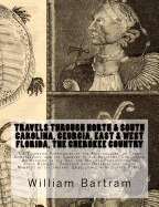 Travels Through North & South Carolina, Georgia, East & West Florida, The Cherokee Country The Extensive: Territories of the Muscogulges, or Creek Confederacy, and the Country of the Chactaws; Containing An Account of the Soil and Natural Productions of