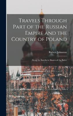 Travels Through Part of the Russian Empire and the Country of Poland: Along the Southern Shores of the Baltic - Johnston, Robert