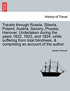 Travels Through Russia, Siberia, Poland, Austria, Saxony, Prussia, Hanover. Undertaken During the Years 1822, 1823, and 1824, While Suffering from Total Blindness, & Comprising an Account of the Author.