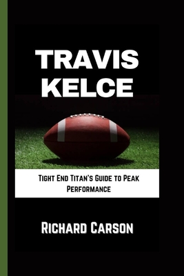 Travis Kelce: Tight End Titan's Guide to Peak Performance - Carson, Richard