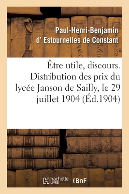 ?tre Utile, Discours. Distribution Des Prix Du Lyc?e Janson de Sailly: Trocad?ro, Paris, Le 29 Juillet 1904 - Estournelles de Constant, Paul-Henri-Benjamin