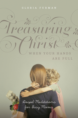 Treasuring Christ When Your Hands Are Full: Gospel Meditations for Busy Moms - Furman, Gloria