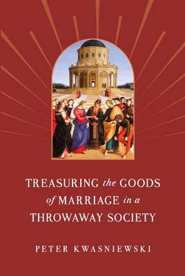 Treasuring the Goods of Marriage in a Throwaway Society - Kwasniewski, Peter