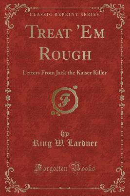 Treat 'em Rough: Letters from Jack the Kaiser Killer (Classic Reprint) - Lardner, Ring W