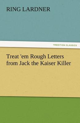 Treat 'em Rough Letters from Jack the Kaiser Killer - Lardner, Ring, Jr.