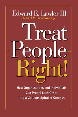 Treat People Right!: How Organizations and Individuals Can Propel Each Other Into a Virtuous Spiral of Success - Lawler, Edward E