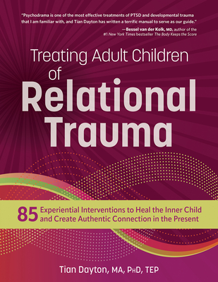Treating Adult Children of Relational Trauma: 85 Experiential Interventions to Heal the Inner Child and Create Authentic Connection in the Present - Dayton, Tian