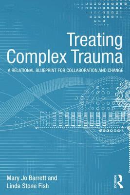 Treating Complex Trauma: A Relational Blueprint for Collaboration and Change - Barrett, Mary Jo, and Stone Fish, Linda