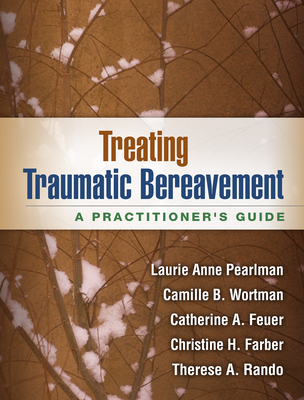 Treating Traumatic Bereavement: A Practitioner's Guide - Pearlman, Laurie Anne, PhD, and Wortman, Camille B, PhD, and Feuer, Catherine A, PhD