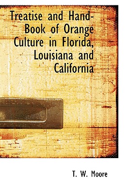 Treatise and Hand-Book of Orange Culture in Florida, Louisiana and California - Moore, T W