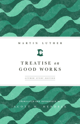 Treatise on Good Works: Luther Study Edition - Hendrix, Scott, and Luther, Martin