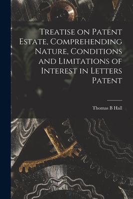 Treatise on Patent Estate, Comprehending Nature, Conditions and Limitations of Interest in Letters Patent - Hall, Thomas B