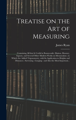 Treatise on the Art of Measuring; Containing All That is Useful in Bonnycastle, Hutton, Hawney, Ingram, and Several Other Modern Works on Mensuration; to Which Are Added Trigonometry, With Its Application to Heights and Distances; Surveying;... - Ryan, James