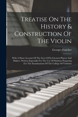 Treatise On The History & Construction Of The Violin: With A Short Account Of The Lives Of Its Greatest Players And Makers. Written Especially For The Use Of Students Preparing For The Examinations Of The College Of Violinists - Foucher, Georges