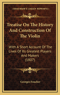 Treatise on the History & Construction of the Violin: With a Short Account of the Lives of Its Greatest Players and Makers. Written Especially for the Use of Students Preparing for the Examinations of the College of Violinists