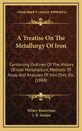 Treatise On The Metallurgy Of Iron: Containing Outlines Of The History Of Iron Manufacture, Methods Of Assay