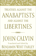 Treatises Against the Anabaptists and Against the Libertines - Calvin, John, and Farley, Benjamin W (Editor)