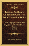 Treatises and Essays on Subjects Connected with Economical Policy: With Biographical Sketches of Quesnay, Adam Smith, and Ricardo (1853)