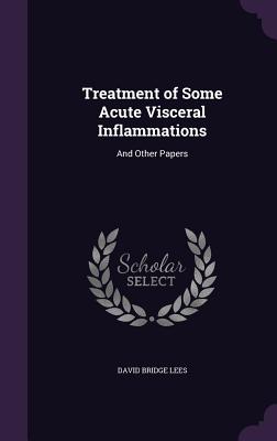 Treatment of Some Acute Visceral Inflammations: And Other Papers - Lees, David Bridge