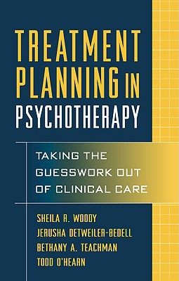 Treatment Planning in Psychotherapy: Taking the Guesswork Out of Clinical Care - Woody, Sheila R, PhD, and Detweiler-Bedell, Jerusha, PhD, and Teachman, Bethany A, PhD