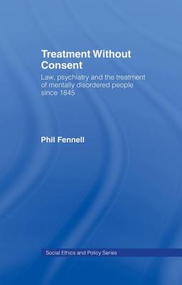 Treatment Without Consent: Law, Psychiatry and the Treatment of Mentally Disordered People Since 1845 - Fennell, Phil